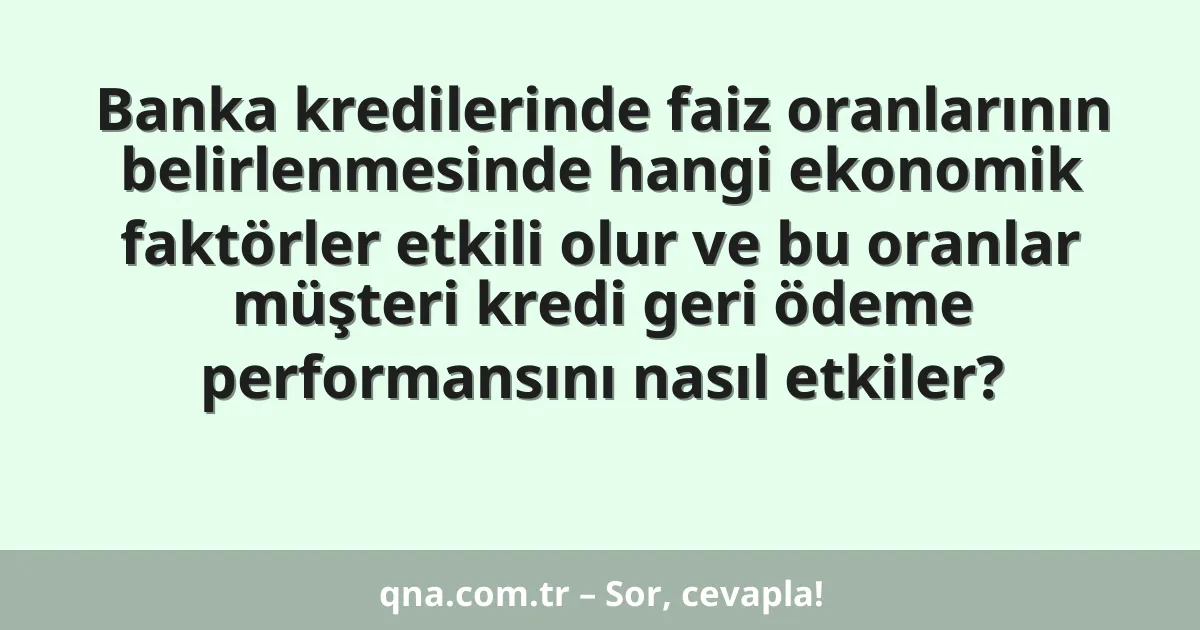 Banka kredilerinde faiz oranlarının belirlenmesinde hangi ekonomik faktörler etkili olur ve bu oranlar müşteri kredi geri ödeme performansını nasıl etkiler?