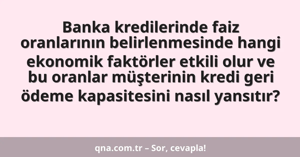 Banka kredilerinde faiz oranlarının belirlenmesinde hangi ekonomik faktörler etkili olur ve bu oranlar müşterinin kredi geri ödeme kapasitesini nasıl yansıtır?