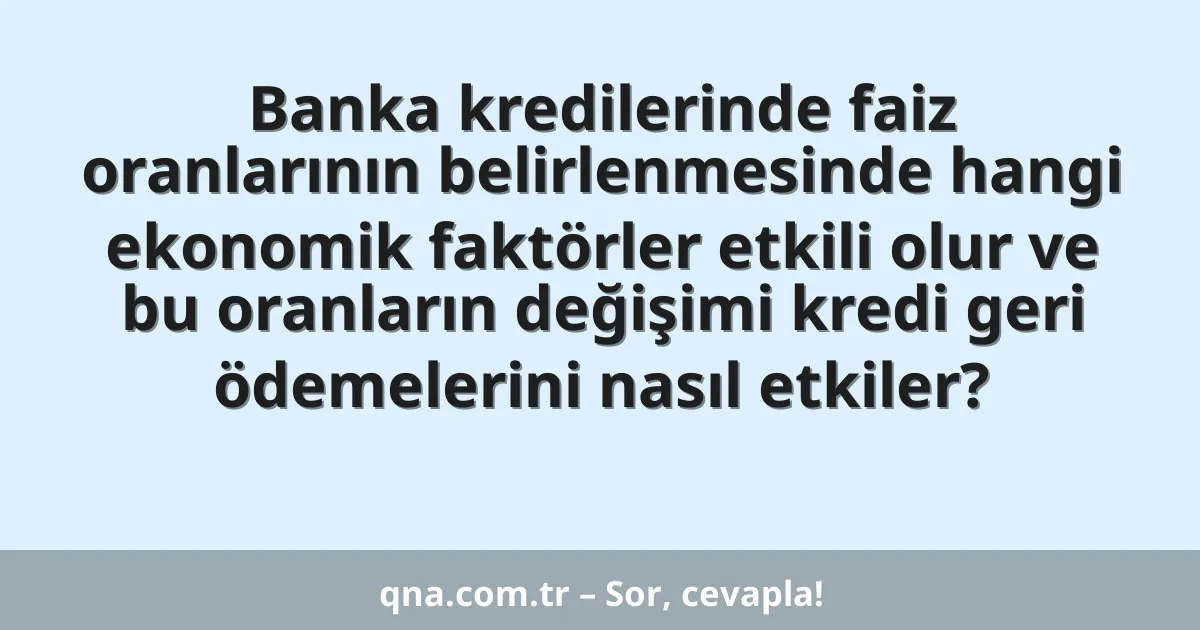 Banka kredilerinde faiz oranlarının belirlenmesinde hangi ekonomik faktörler etkili olur ve bu oranların değişimi kredi geri ödemelerini nasıl etkiler?