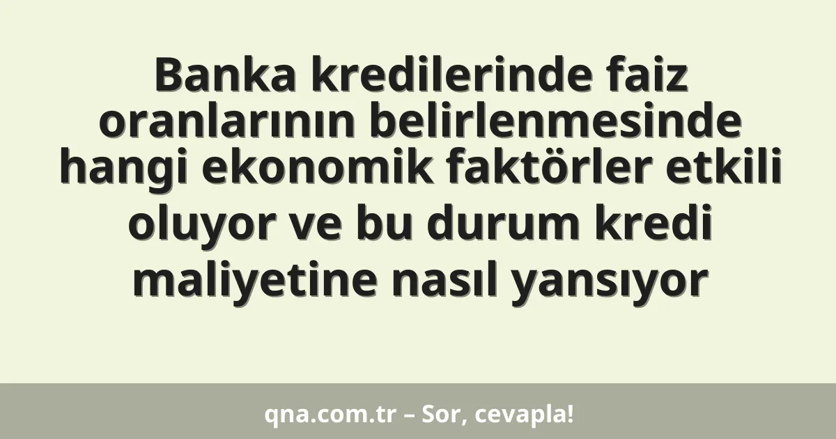 Banka kredilerinde faiz oranlarının belirlenmesinde hangi ekonomik faktörler etkili oluyor ve bu durum kredi maliyetine nasıl yansıyor
