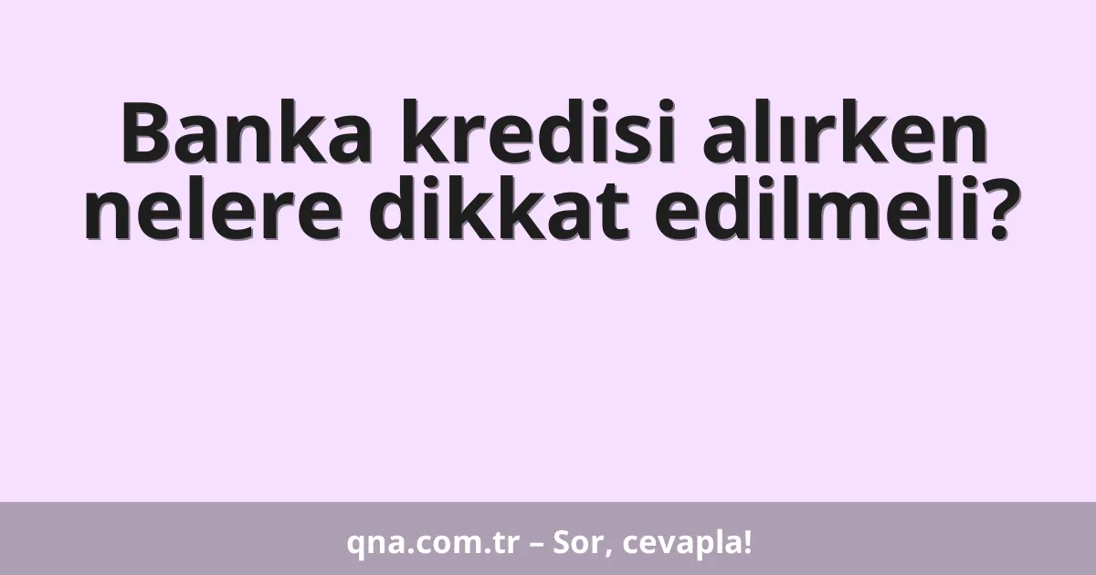 Banka kredisi alırken nelere dikkat edilmeli?