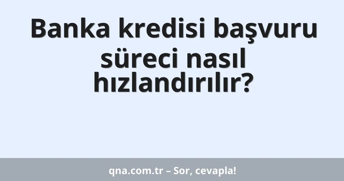 Banka kredisi başvuru süreci nasıl hızlandırılır?