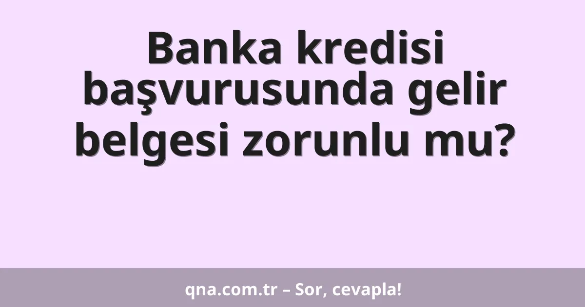 Banka kredisi başvurusunda gelir belgesi zorunlu mu?