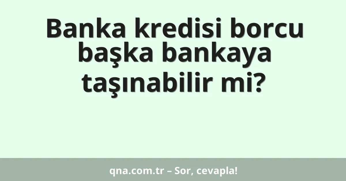 Banka kredisi borcu başka bankaya taşınabilir mi?