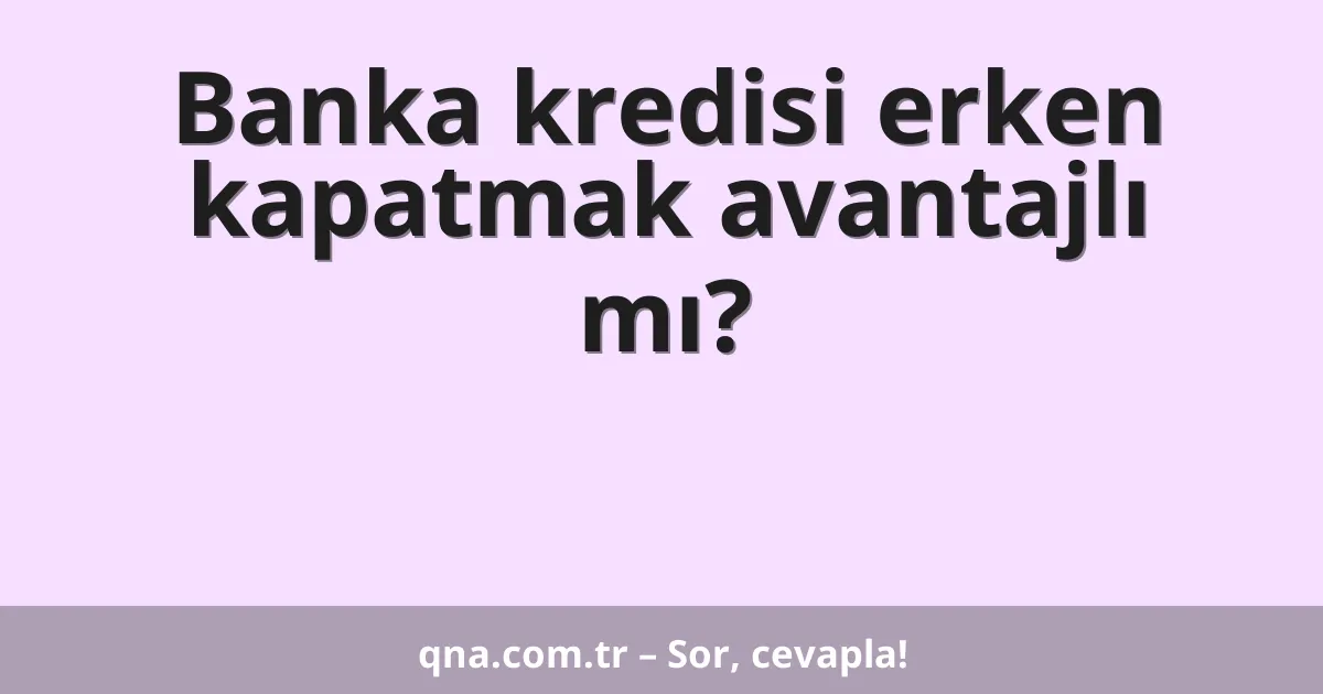Banka kredisi erken kapatmak avantajlı mı?