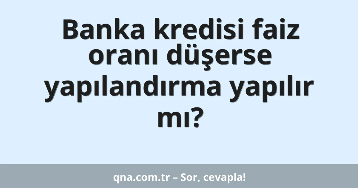 Banka kredisi faiz oranı düşerse yapılandırma yapılır mı?