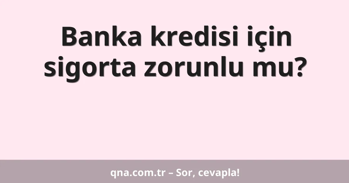 Banka kredisi için sigorta zorunlu mu?