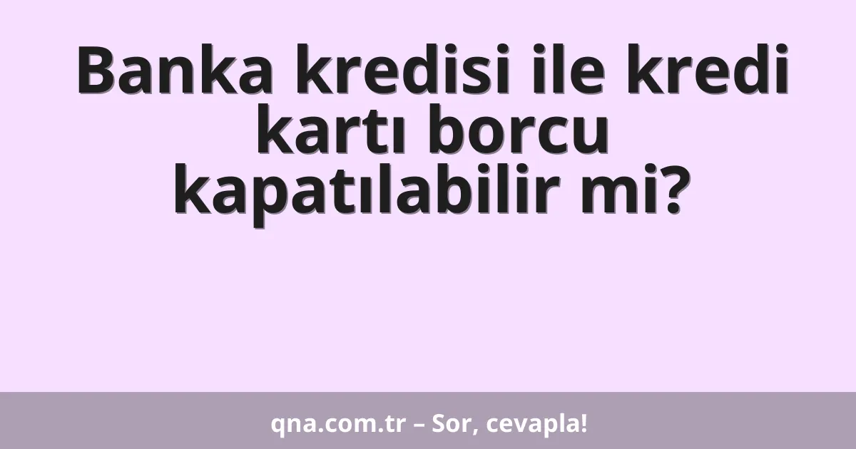 Banka kredisi ile kredi kartı borcu kapatılabilir mi?