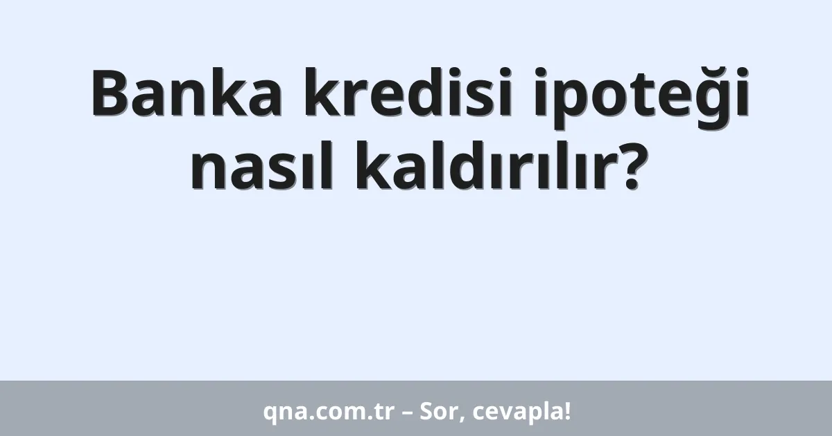 Banka kredisi ipoteği nasıl kaldırılır?