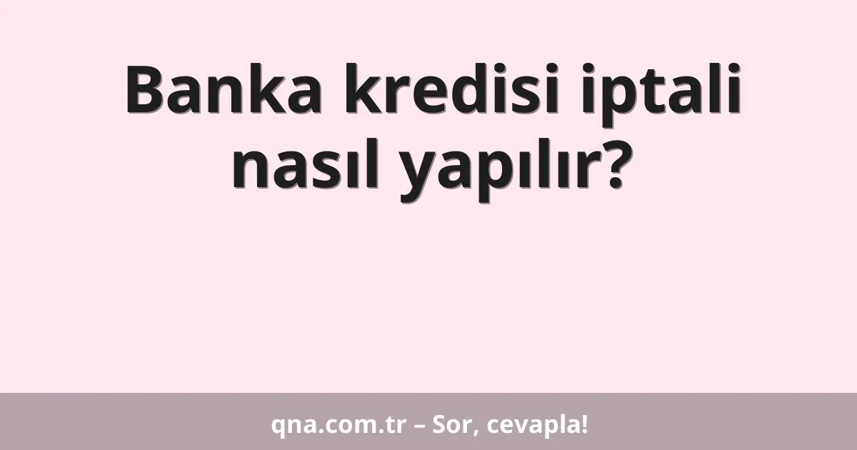 Banka kredisi iptali nasıl yapılır?