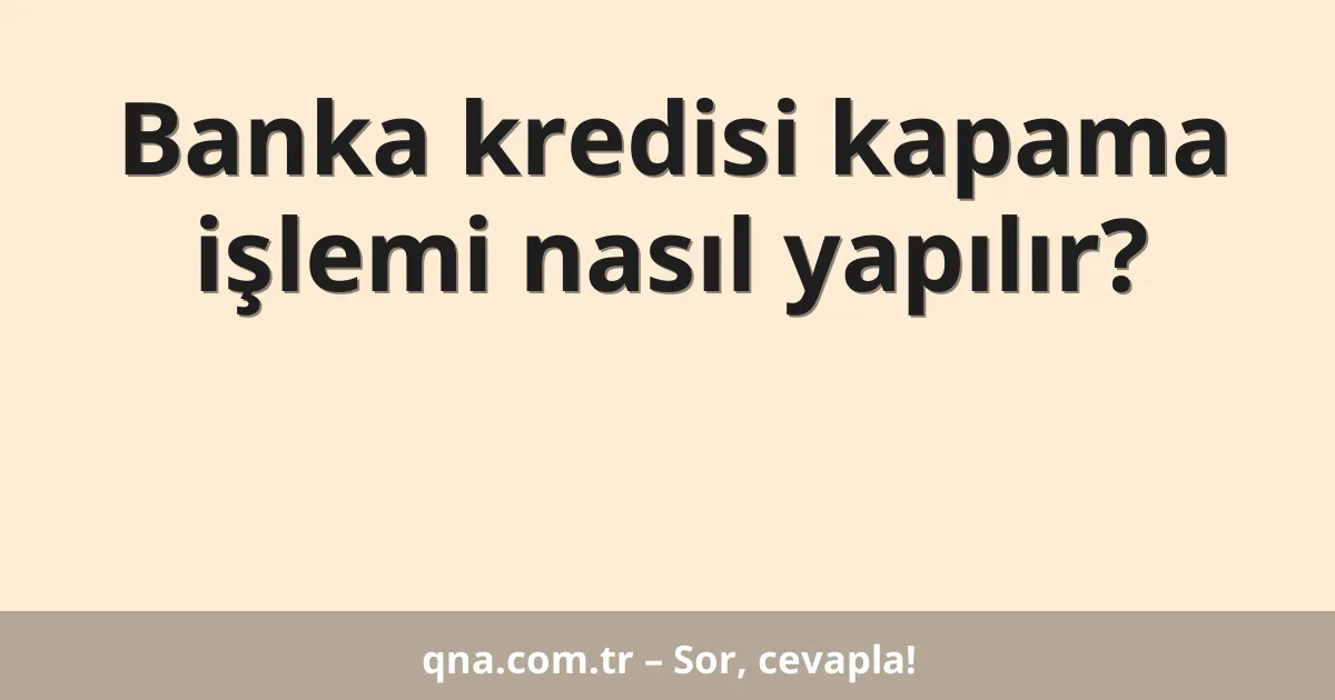 Banka kredisi kapama işlemi nasıl yapılır?