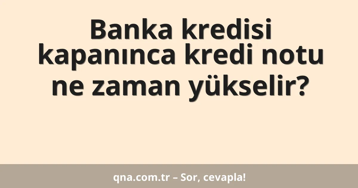 Banka kredisi kapanınca kredi notu ne zaman yükselir?