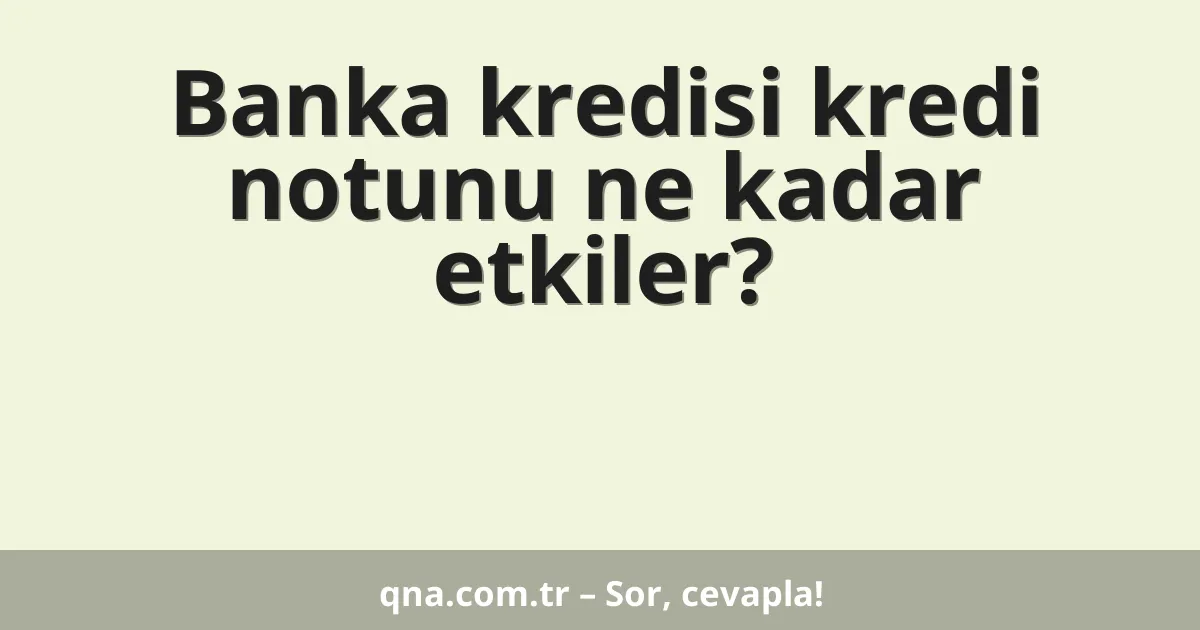 Banka kredisi kredi notunu ne kadar etkiler?