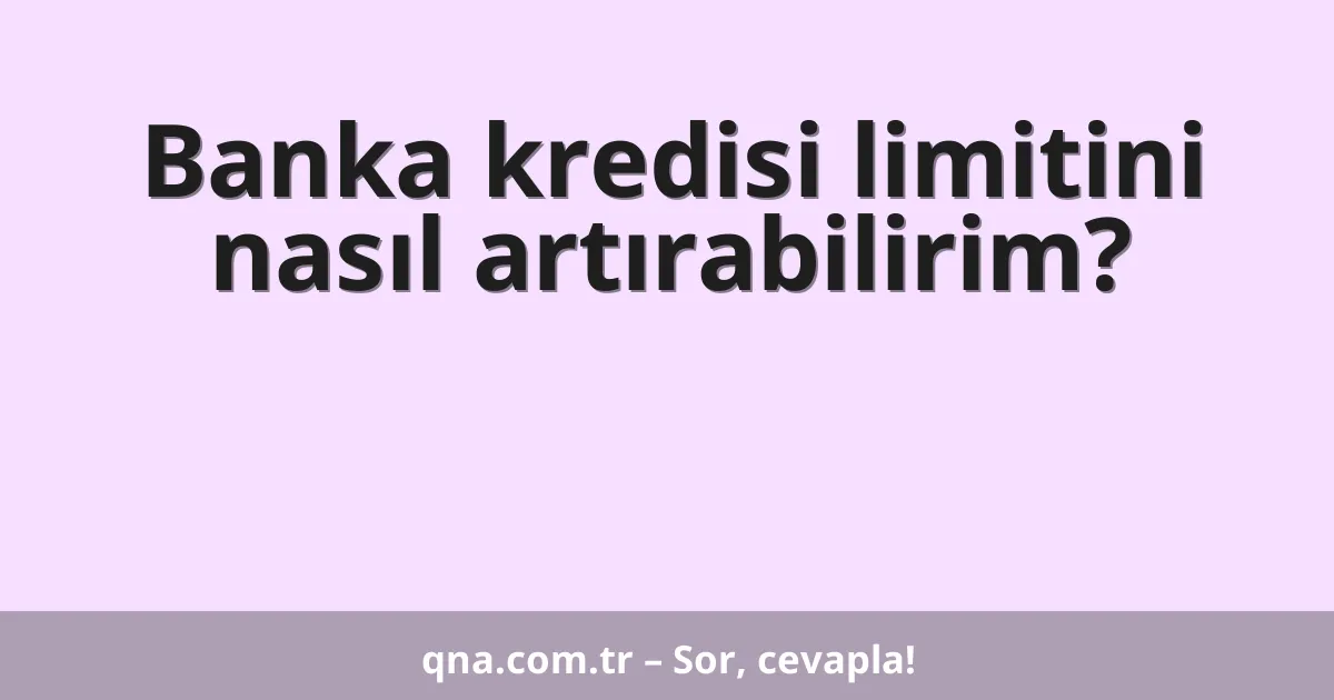 Banka kredisi limitini nasıl artırabilirim?