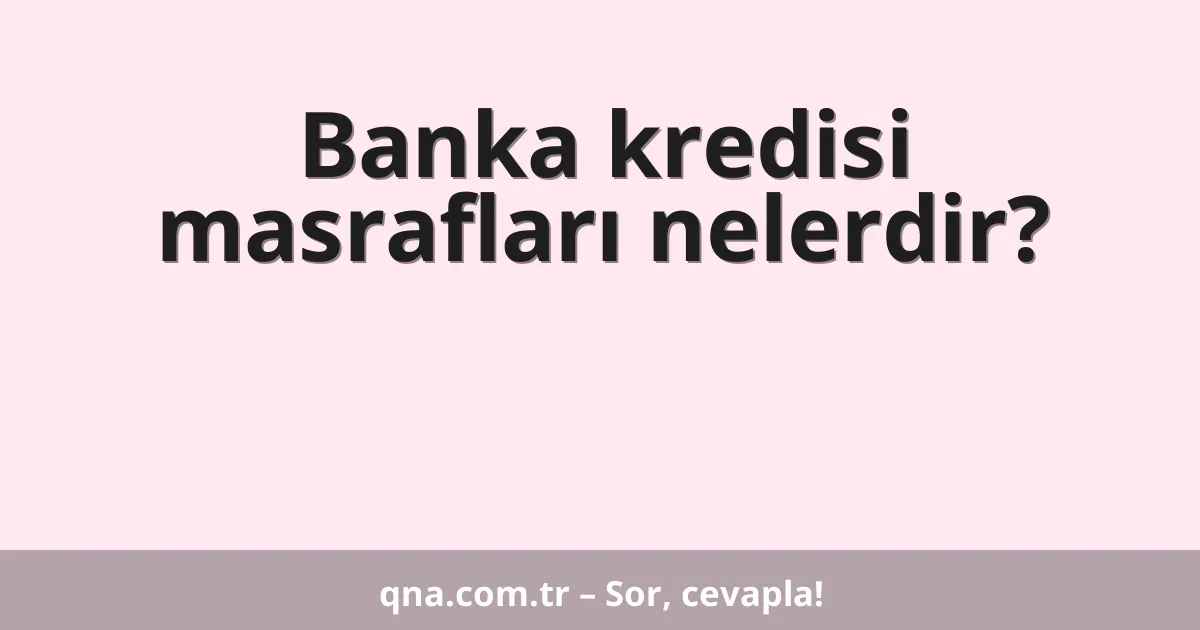 Banka kredisi masrafları nelerdir?