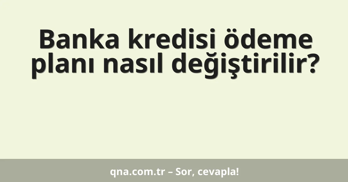 Banka kredisi ödeme planı nasıl değiştirilir?