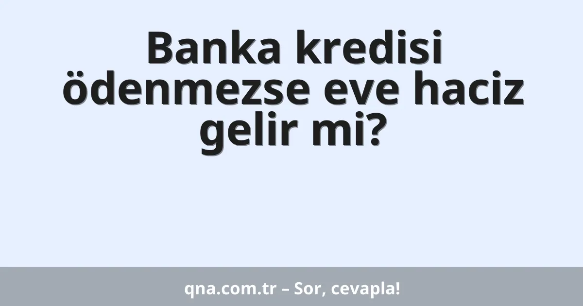 Banka kredisi ödenmezse eve haciz gelir mi?