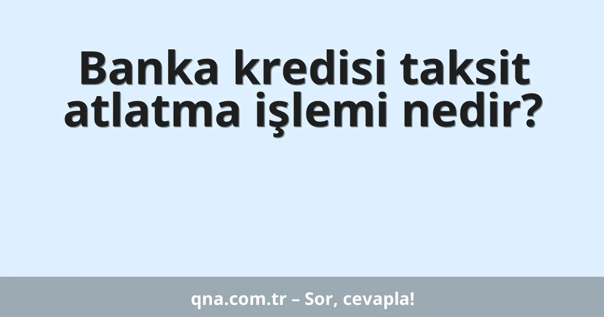 Banka kredisi taksit atlatma işlemi nedir?