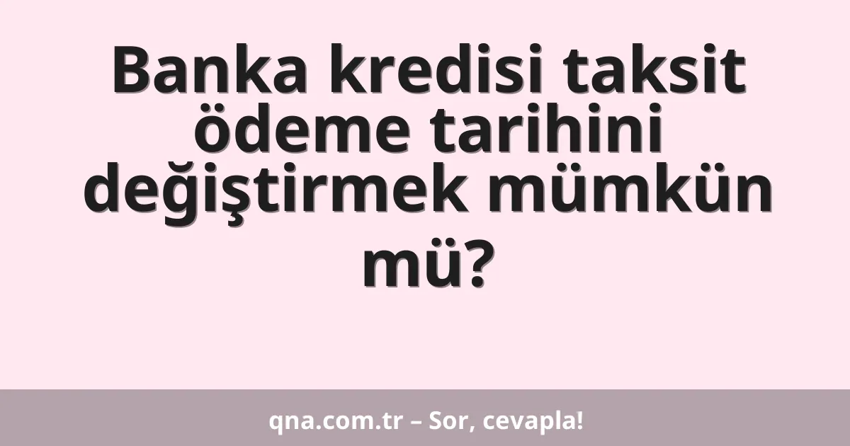 Banka kredisi taksit ödeme tarihini değiştirmek mümkün mü?