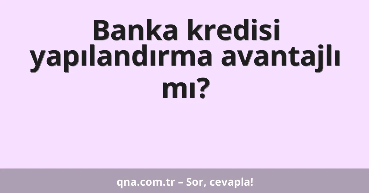 Banka kredisi yapılandırma avantajlı mı?