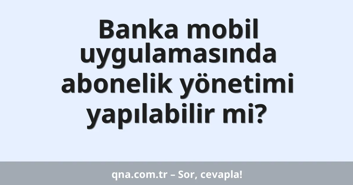 Banka mobil uygulamasında abonelik yönetimi yapılabilir mi?