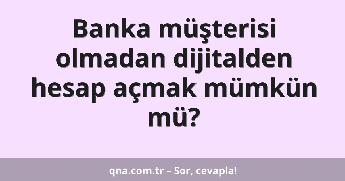 Banka müşterisi olmadan dijitalden hesap açmak mümkün mü?