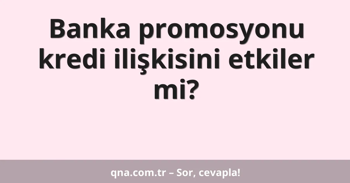 Banka promosyonu kredi ilişkisini etkiler mi?