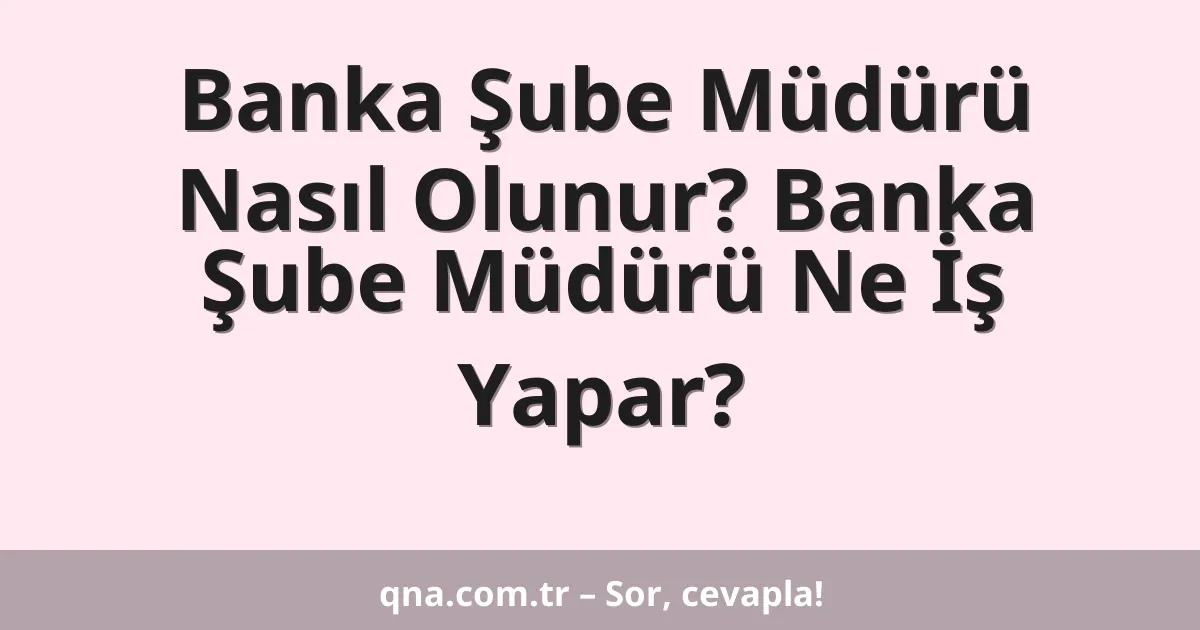 Banka Şube Müdürü Nasıl Olunur? Banka Şube Müdürü Ne İş Yapar?