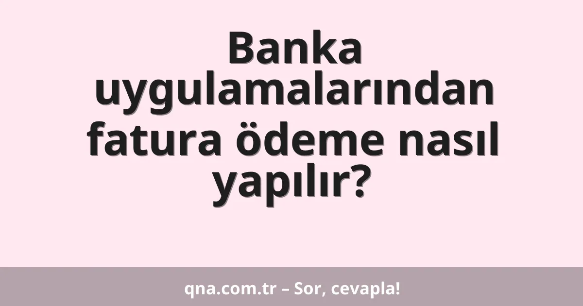 Banka uygulamalarından fatura ödeme nasıl yapılır?
