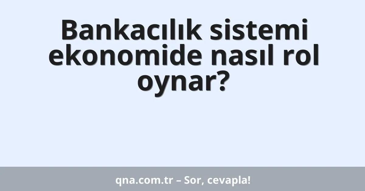 Bankacılık sistemi ekonomide nasıl rol oynar?