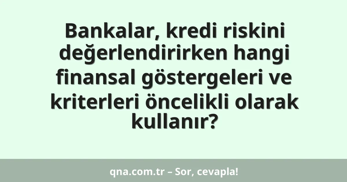Bankalar, kredi riskini değerlendirirken hangi finansal göstergeleri ve kriterleri öncelikli olarak kullanır?