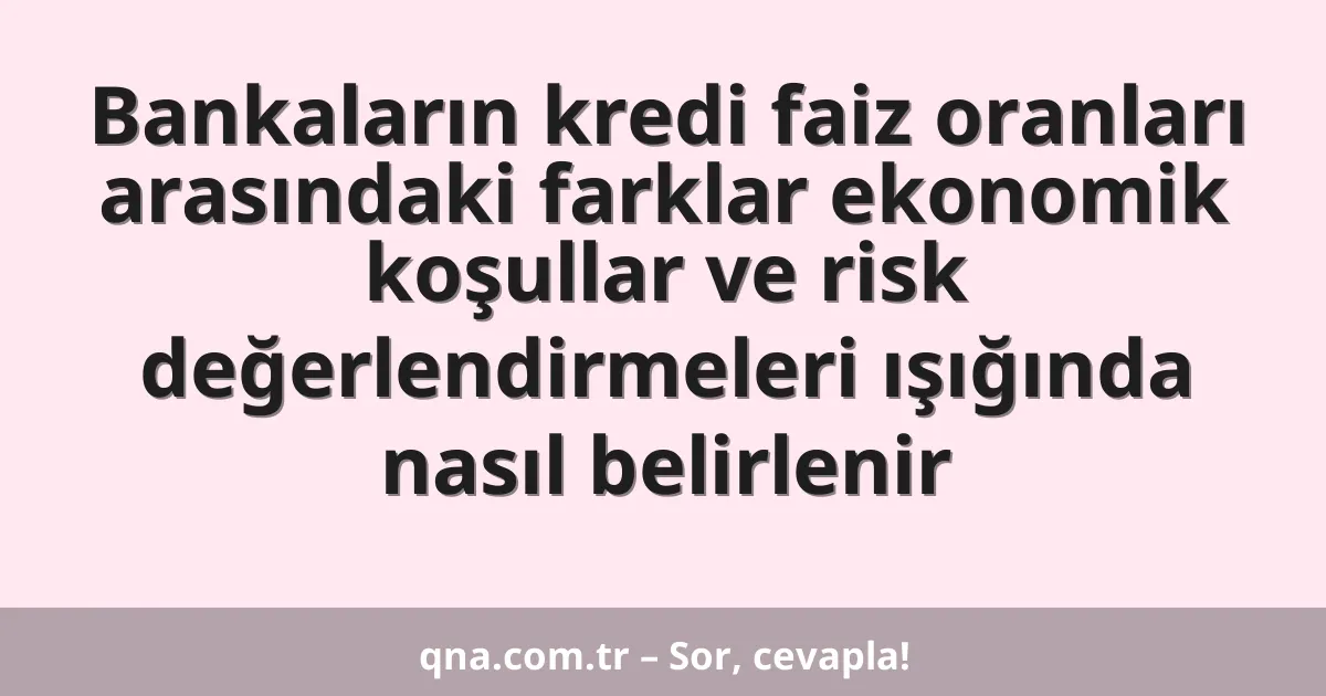 Bankaların kredi faiz oranları arasındaki farklar ekonomik koşullar ve risk değerlendirmeleri ışığında nasıl belirlenir