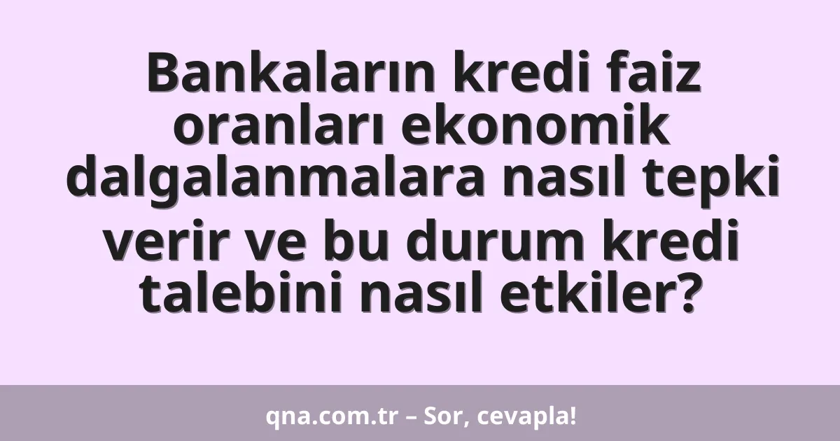Bankaların kredi faiz oranları ekonomik dalgalanmalara nasıl tepki verir ve bu durum kredi talebini nasıl etkiler?