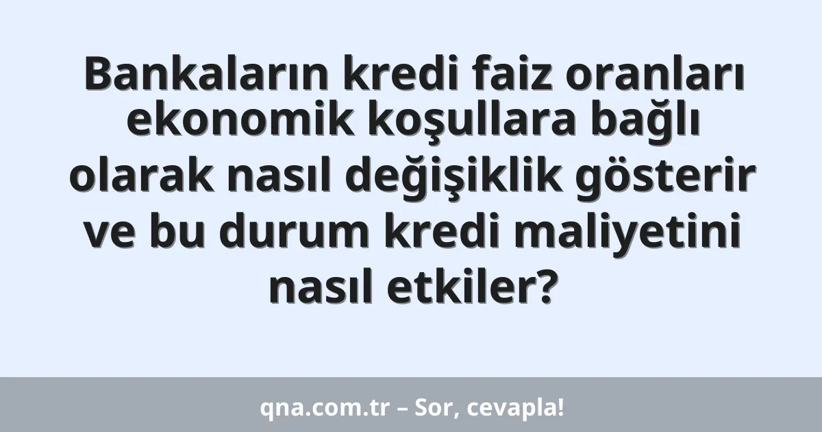 Bankaların kredi faiz oranları ekonomik koşullara bağlı olarak nasıl değişiklik gösterir ve bu durum kredi maliyetini nasıl etkiler?