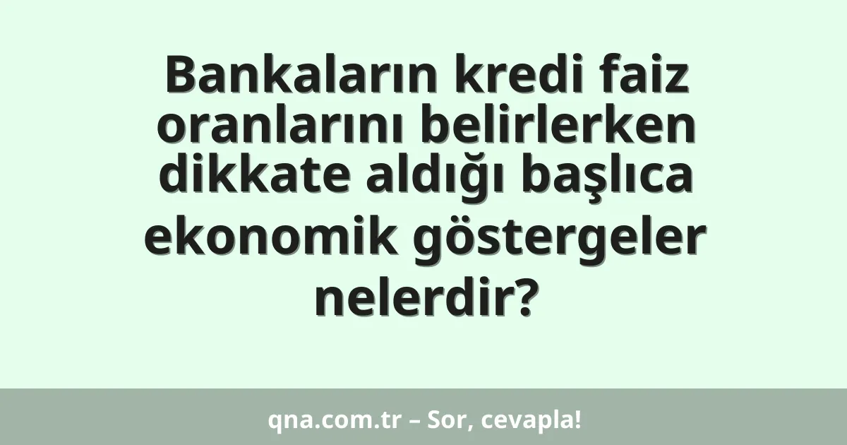 Bankaların kredi faiz oranlarını belirlerken dikkate aldığı başlıca ekonomik göstergeler nelerdir?