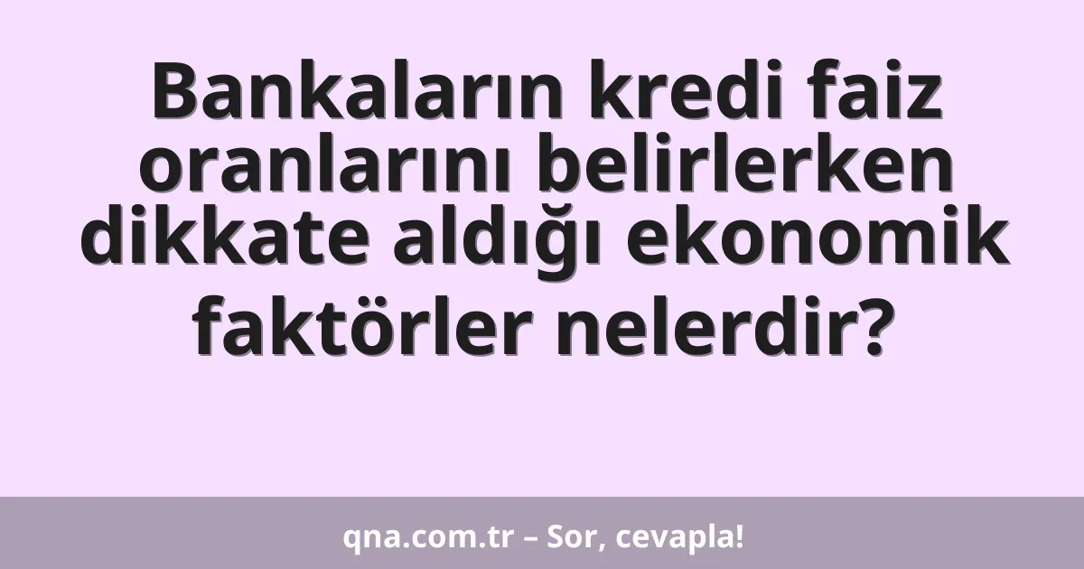 Bankaların kredi faiz oranlarını belirlerken dikkate aldığı ekonomik faktörler nelerdir?