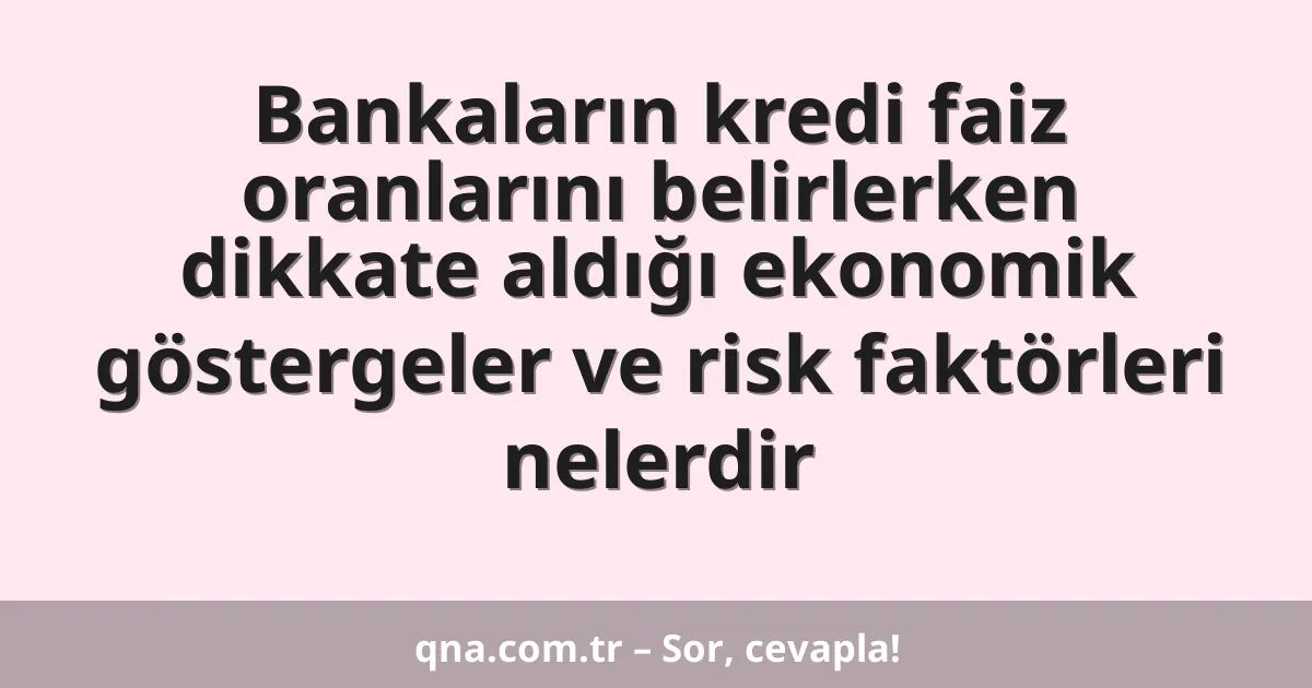Bankaların kredi faiz oranlarını belirlerken dikkate aldığı ekonomik göstergeler ve risk faktörleri nelerdir