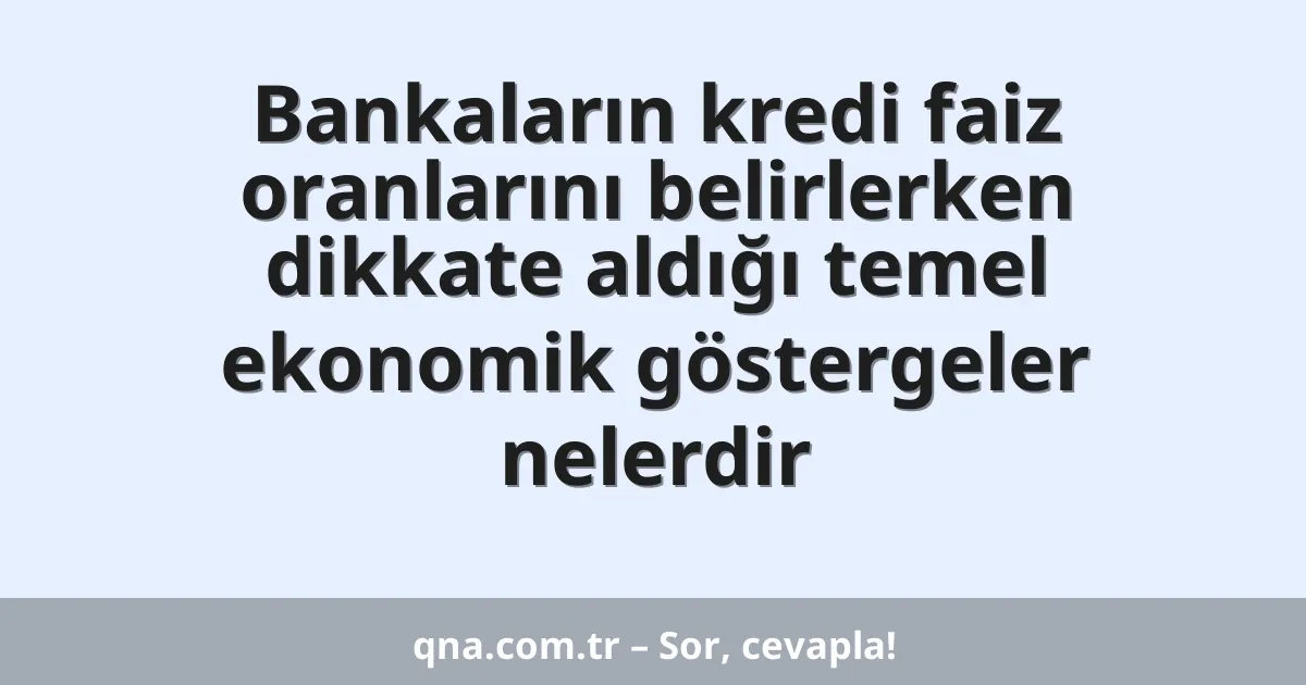 Bankaların kredi faiz oranlarını belirlerken dikkate aldığı temel ekonomik göstergeler nelerdir