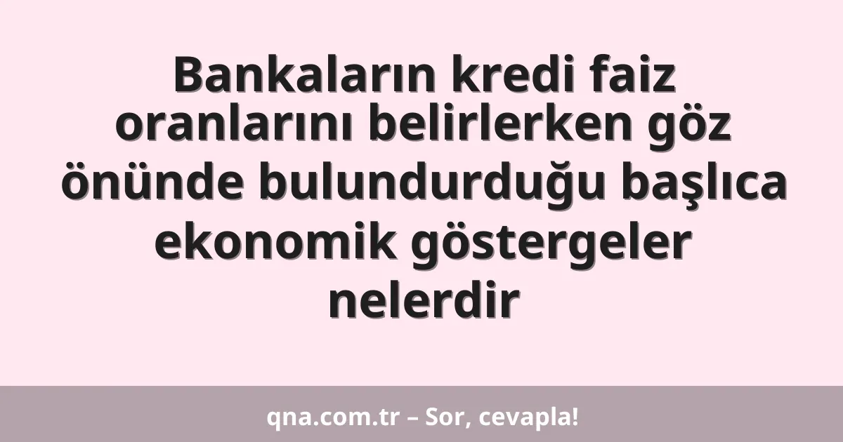 Bankaların kredi faiz oranlarını belirlerken göz önünde bulundurduğu başlıca ekonomik göstergeler nelerdir