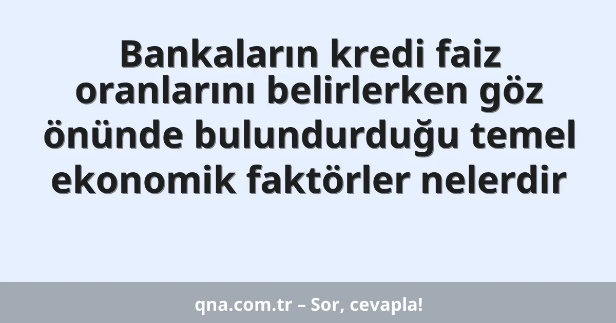 Bankaların kredi faiz oranlarını belirlerken göz önünde bulundurduğu temel ekonomik faktörler nelerdir