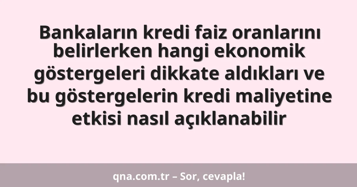 Bankaların kredi faiz oranlarını belirlerken hangi ekonomik göstergeleri dikkate aldıkları ve bu göstergelerin kredi maliyetine etkisi nasıl açıklanabilir