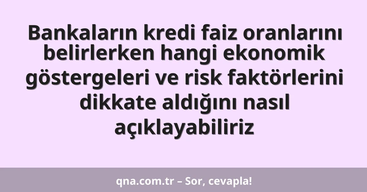 Bankaların kredi faiz oranlarını belirlerken hangi ekonomik göstergeleri ve risk faktörlerini dikkate aldığını nasıl açıklayabiliriz