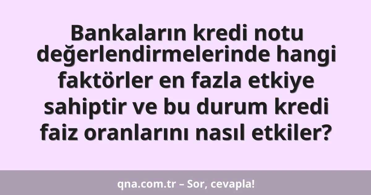 Bankaların kredi notu değerlendirmelerinde hangi faktörler en fazla etkiye sahiptir ve bu durum kredi faiz oranlarını nasıl etkiler?