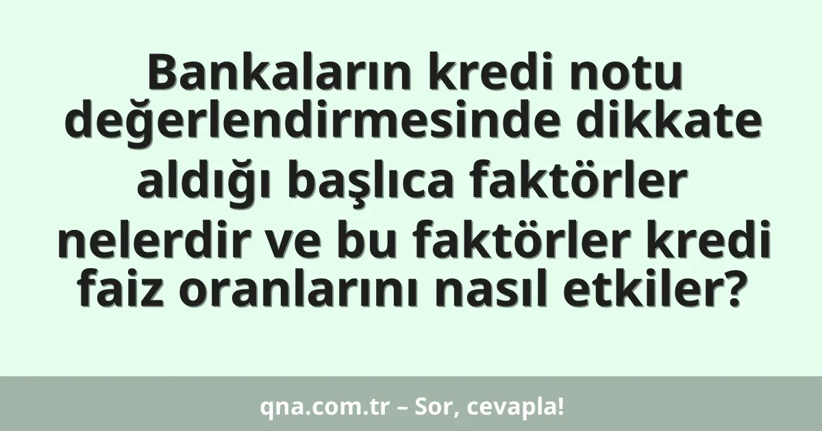 Bankaların kredi notu değerlendirmesinde dikkate aldığı başlıca faktörler nelerdir ve bu faktörler kredi faiz oranlarını nasıl etkiler?