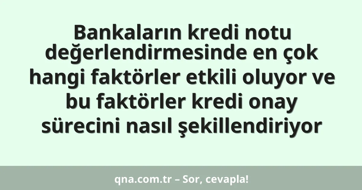 Bankaların kredi notu değerlendirmesinde en çok hangi faktörler etkili oluyor ve bu faktörler kredi onay sürecini nasıl şekillendiriyor