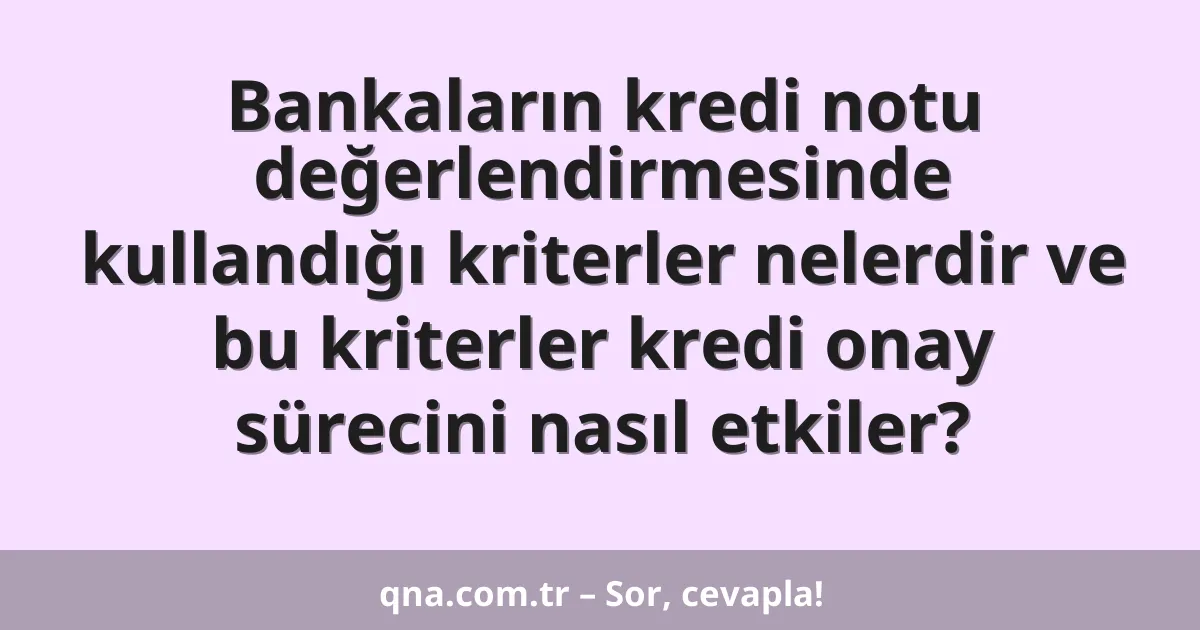 Bankaların kredi notu değerlendirmesinde kullandığı kriterler nelerdir ve bu kriterler kredi onay sürecini nasıl etkiler?