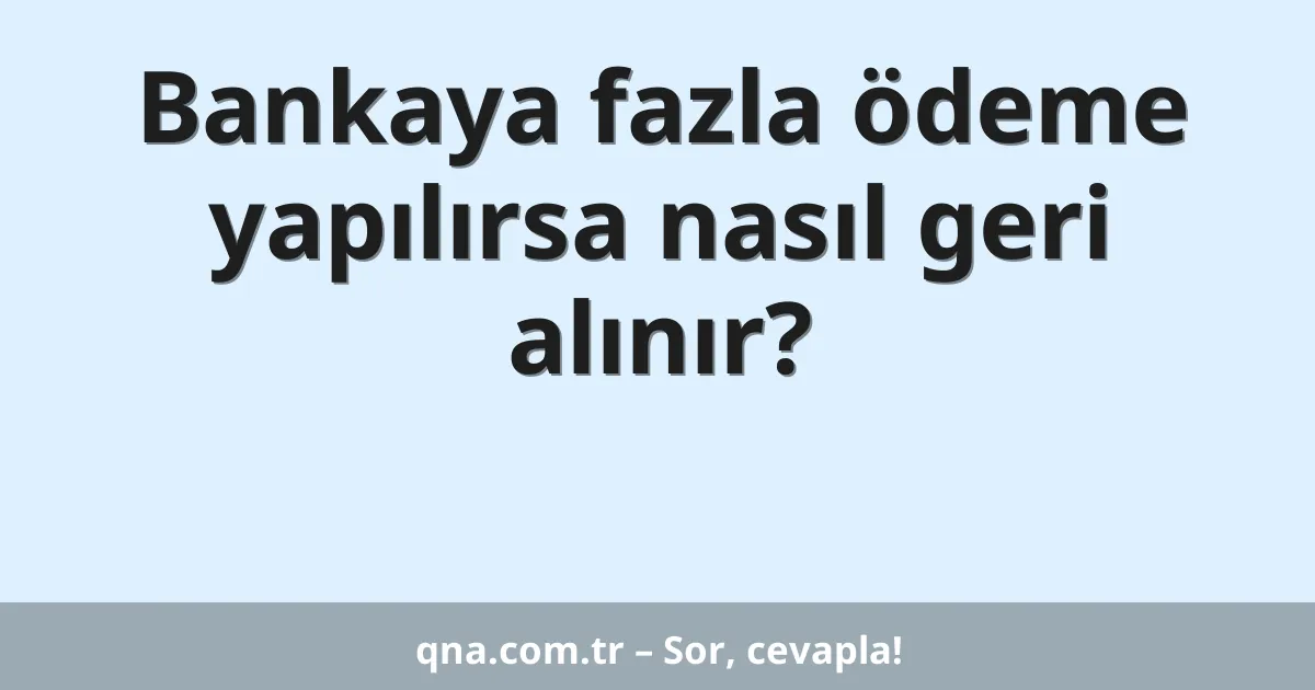 Bankaya fazla ödeme yapılırsa nasıl geri alınır?