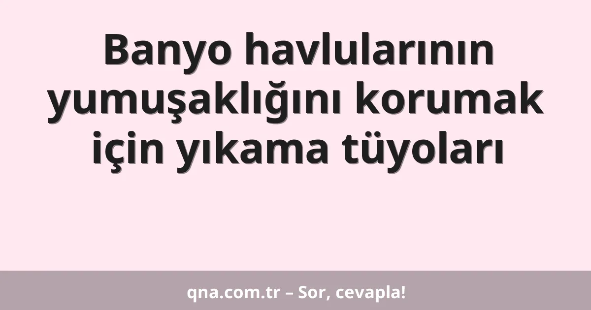 Banyo havlularının yumuşaklığını korumak için yıkama tüyoları