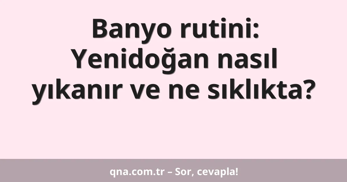 Banyo rutini: Yenidoğan nasıl yıkanır ve ne sıklıkta?
