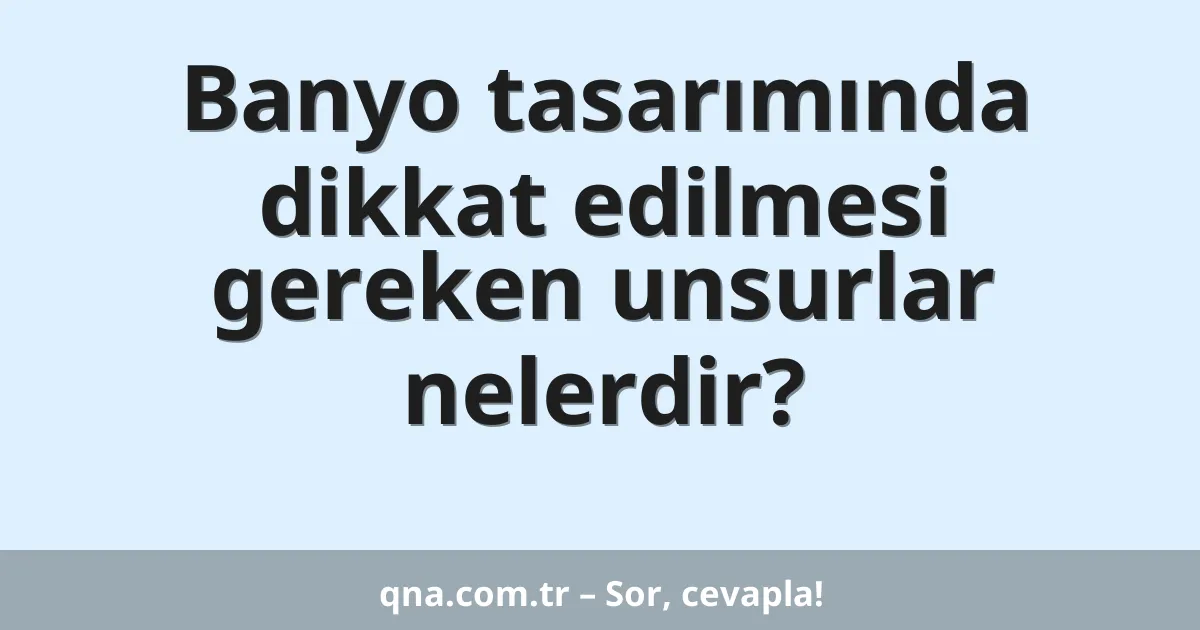 Banyo tasarımında dikkat edilmesi gereken unsurlar nelerdir?